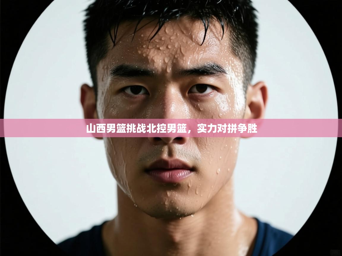 山西男篮挑战北控男篮，实力对拼争胜  第1张